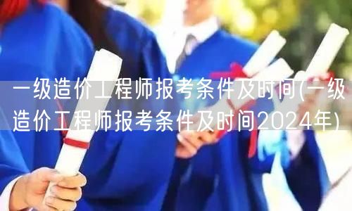 一级造价工程师报考条件及时间 2024年