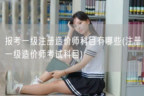 报考一级注册造价师科目有哪些 考试科目概