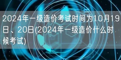 2024年一级造价考试时间为10月19日