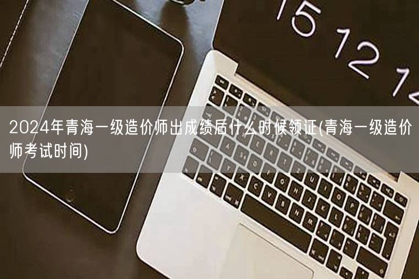 2024年青海一级造价师出成绩后领证时间