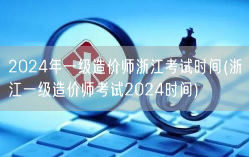 2024年一级造价师浙江考试时间 浙江考