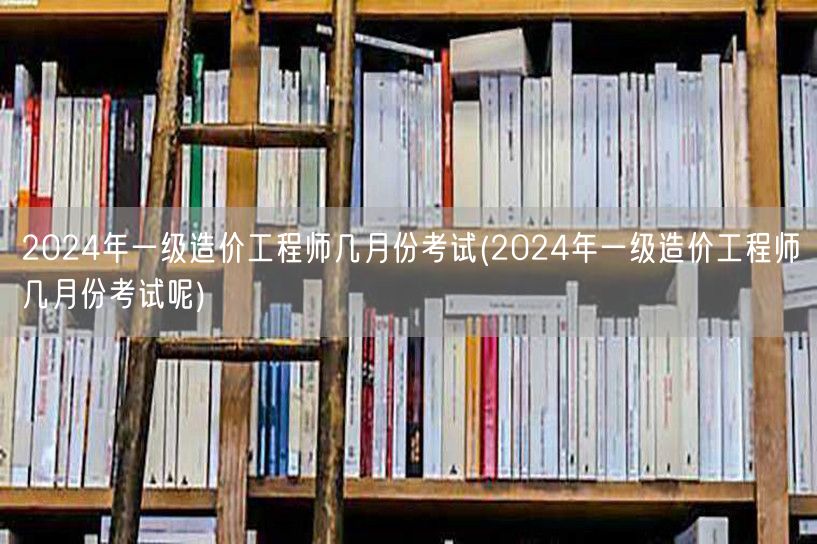 2024年一级造价工程师几月份考试 时间