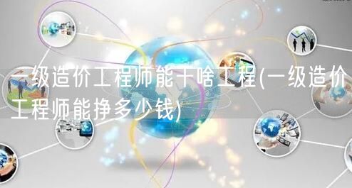 一级造价工程师能干啥工程 薪资水平概览
