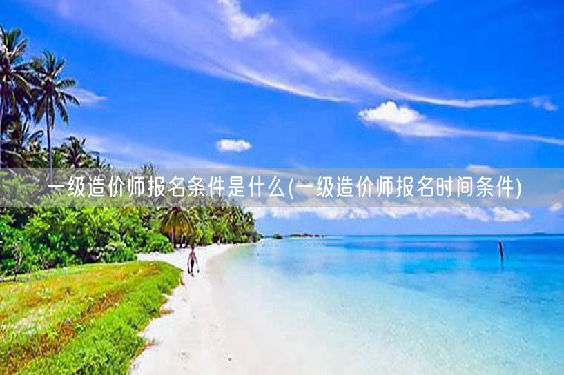 一级造价师报名条件是什么 报名时间及要求