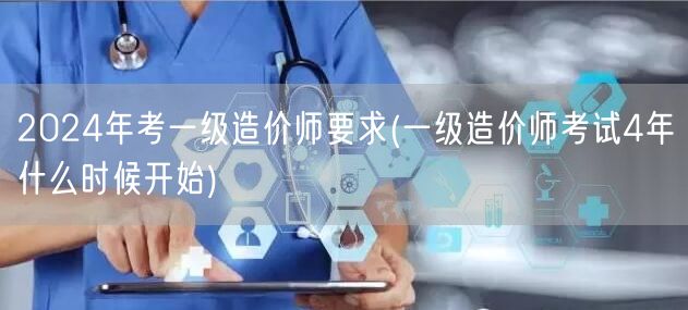 2024年考一级造价师要求 4年周期详解