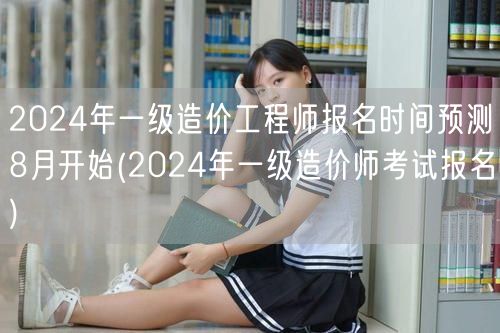 2024年一级造价工程师报名时间预测8月