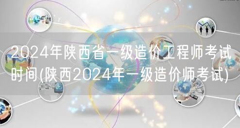 2024年陕西省一级造价工程师考试时间 