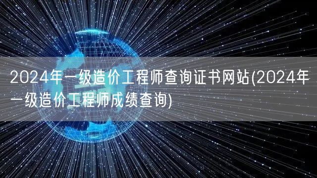 2024年一级造价工程师查询证书网站 查