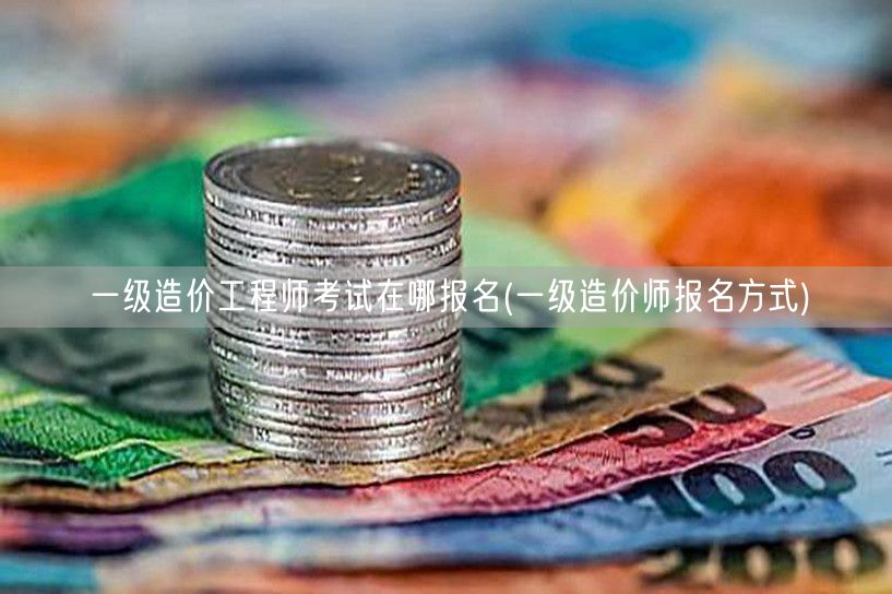 一级造价工程师考试在哪报名 报名方式详解