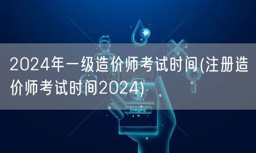 2024年一级造价师考试时间 2024造