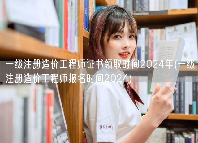 一级注册造价工程师证书领取时间2024年