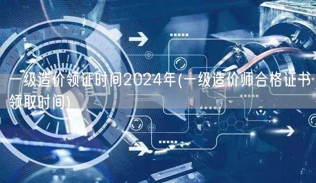 一级造价领证时间2024年 合格证书领取