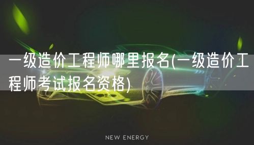 一级造价工程师哪里报名 报考资格详解