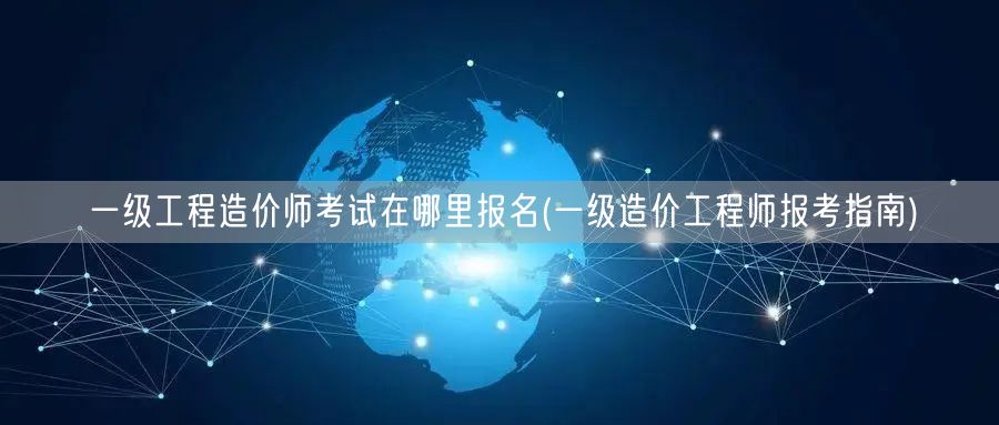 一级工程造价师考试在哪里报名 报名流程及