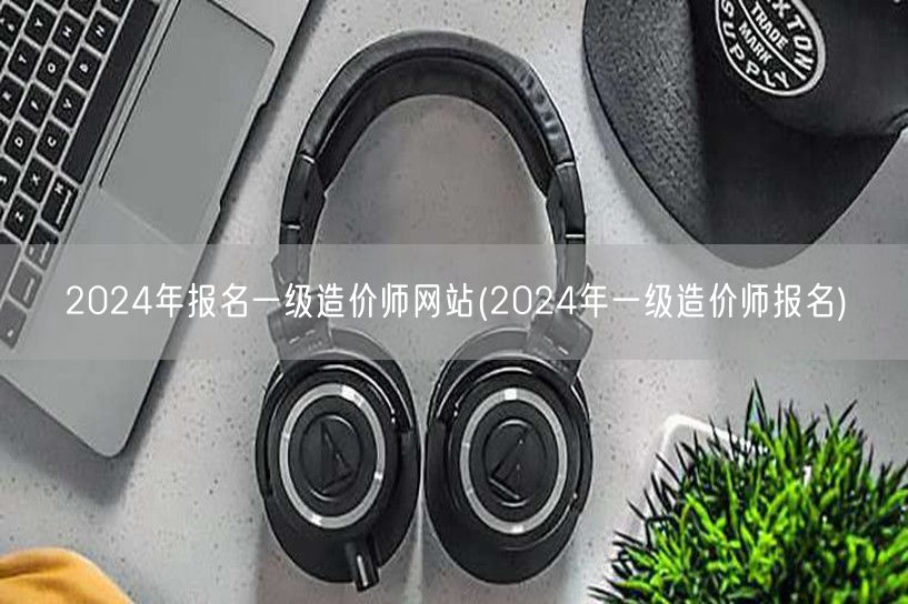 2024年报名一级造价师网站 2024造
