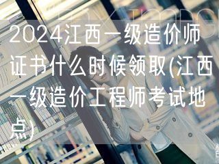 2024江西一级造价师证书领取时间 预估