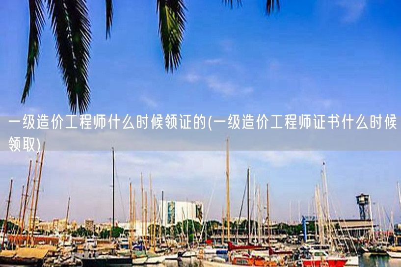一级造价工程师证书领取时间