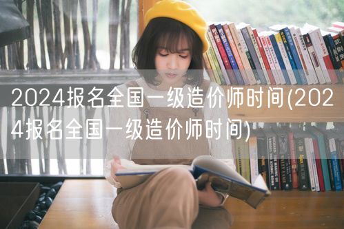 2024年全国一级造价师报名时间公布