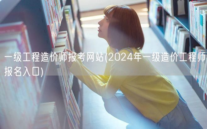 一级工程造价师报考网站 2024年报名官