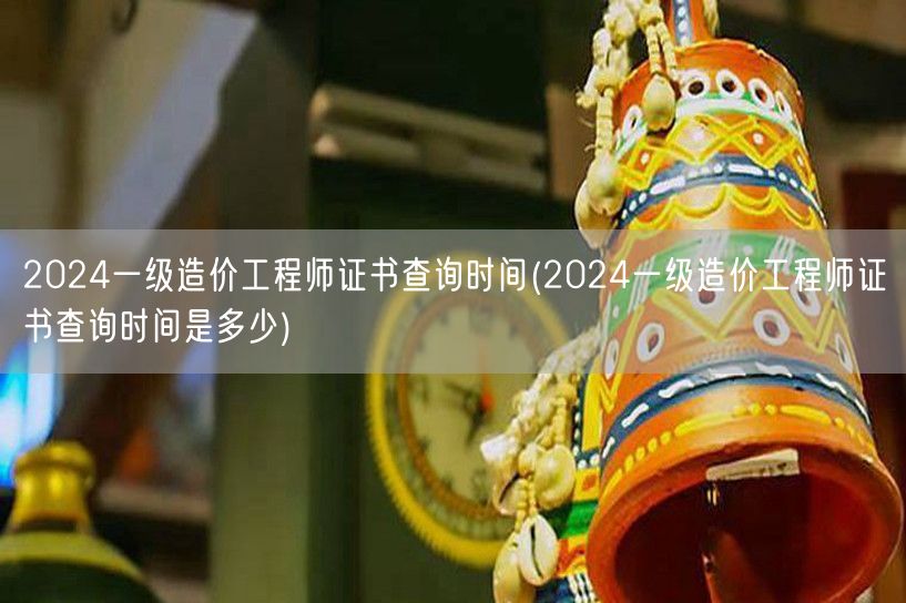 2024一级造价工程师证书查询时间 查询