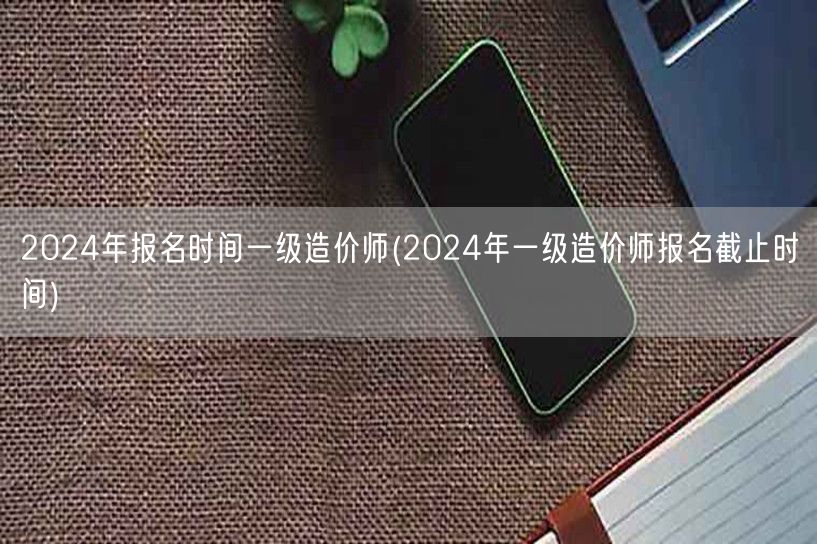 2024年报名时间一级造价师 报名截止日