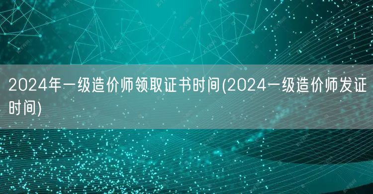 2024年一级造价师领取证书时间 获取时
