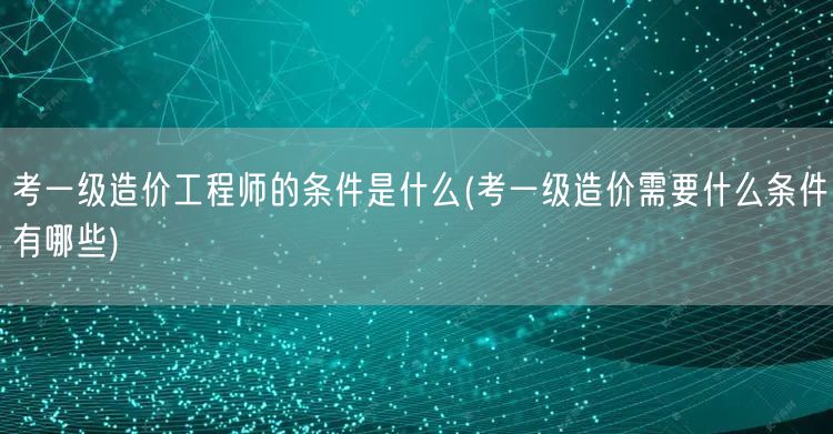 考一级造价工程师的条件是什么 报考一级造