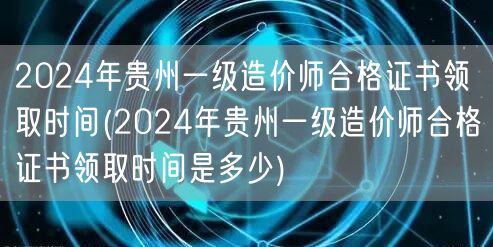 2024年贵州一级造价师合格证书领取时间