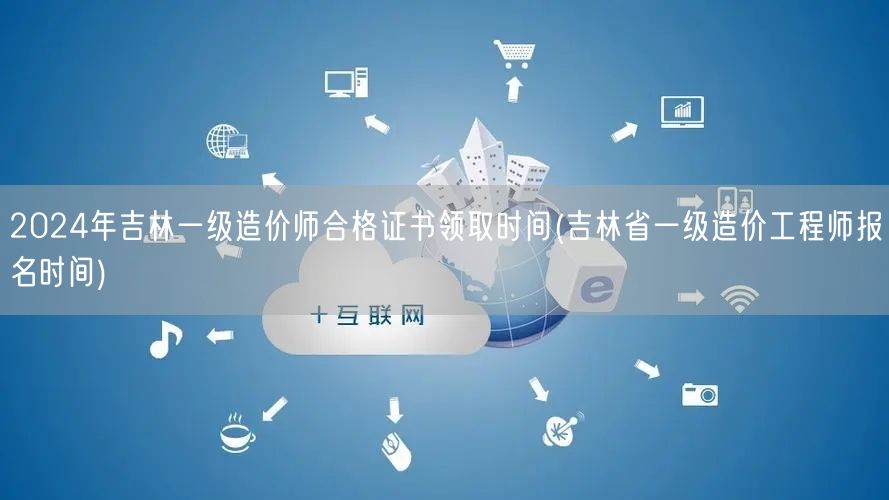 2024年吉林一级造价师合格证书领取时间