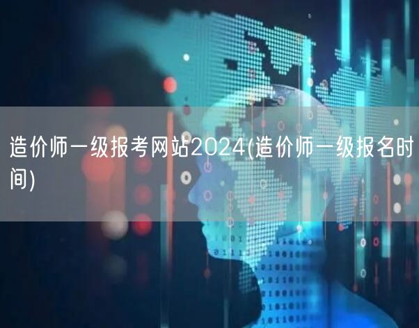 造价师一级报考网站2024 报名日期与流