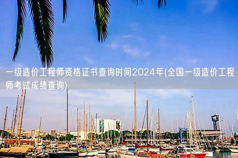 一级造价工程师资格证书查询时间2024年