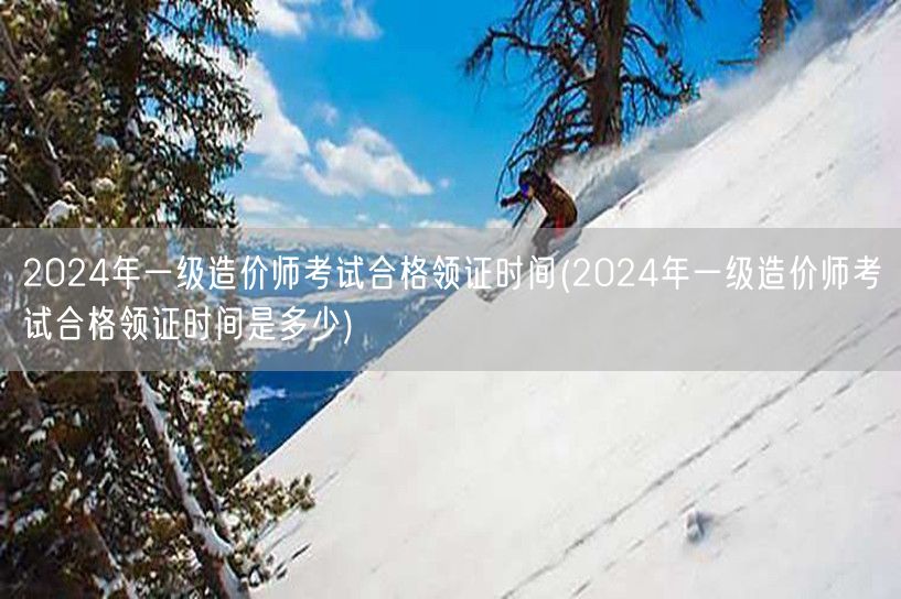 2024年一级造价师考试合格领证时间 揭