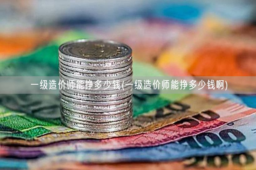 一级造价师能挣多少钱 薪资水平概览