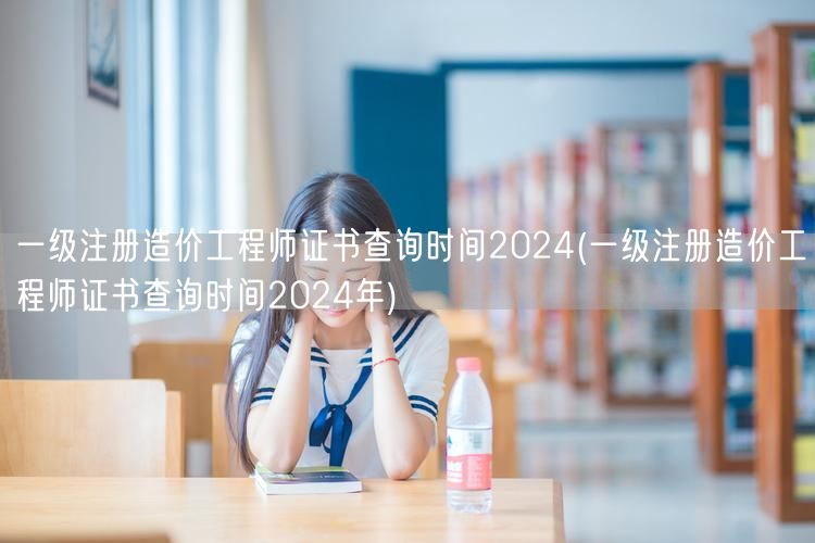 一级注册造价工程师证书查询时间2024 