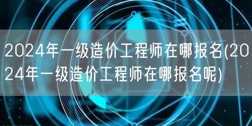 2024年一级造价工程师报名入口