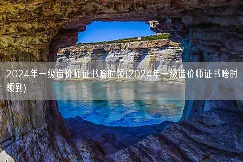 2024年一级造价师证书啥时领 领取时间