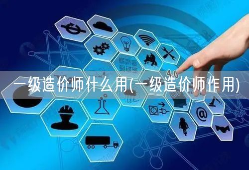 一级造价师什么用 一级造价师的职业价值与