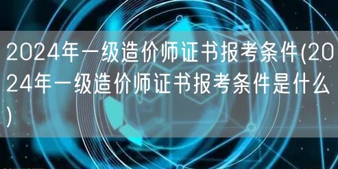 2024年一级造价师证书报考条件 报名要
