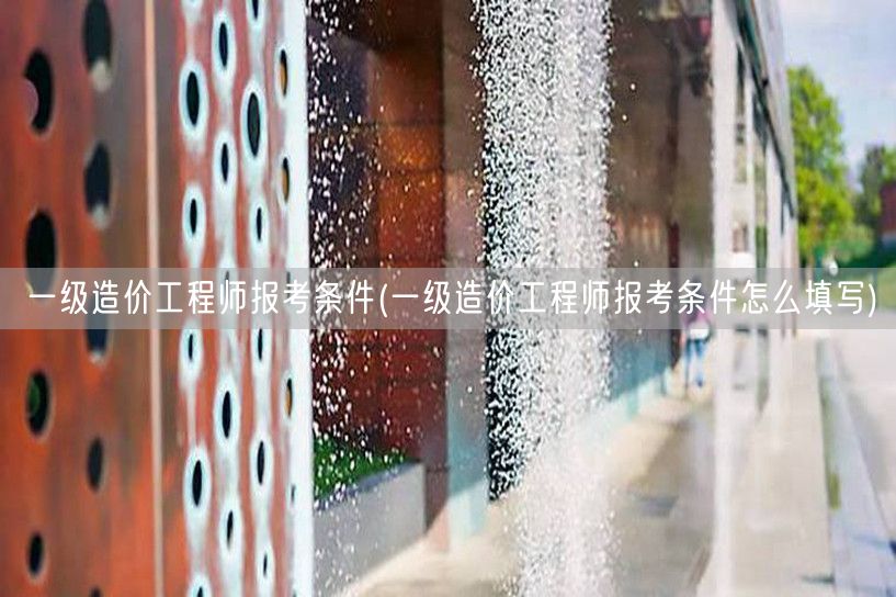 一级造价工程师报考条件 如何正确填写要求