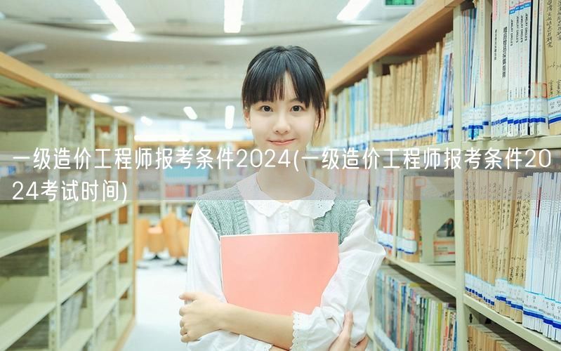 一级造价工程师报考条件2024 报名及考