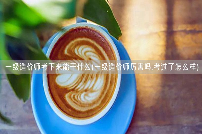 一级造价师考下来能干什么 就业前景与职业