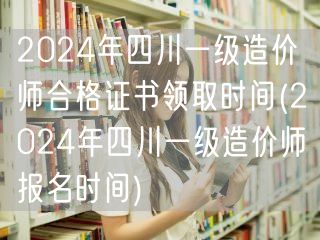 2024年四川一级造价师合格证书领取时间