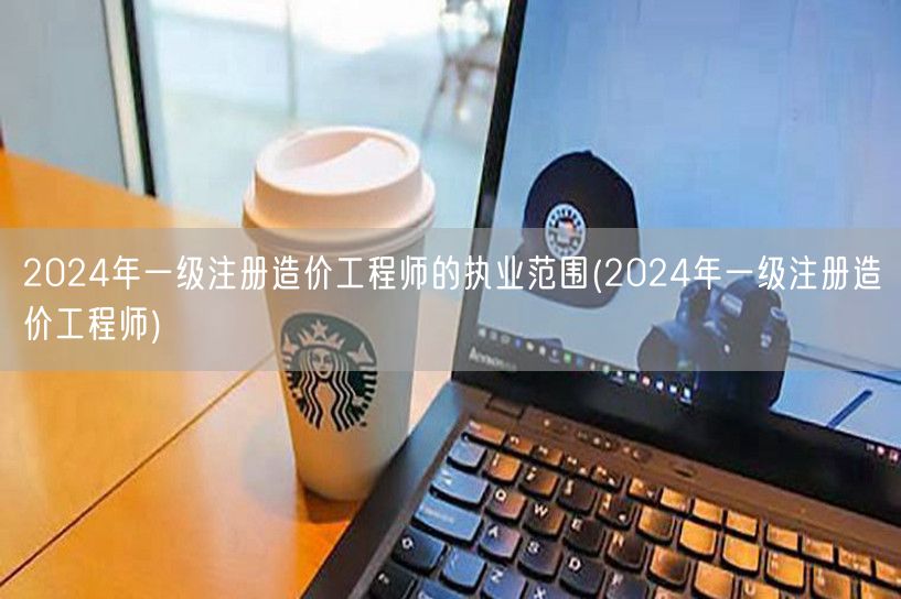 2024年一级注册造价工程师的执业范围 