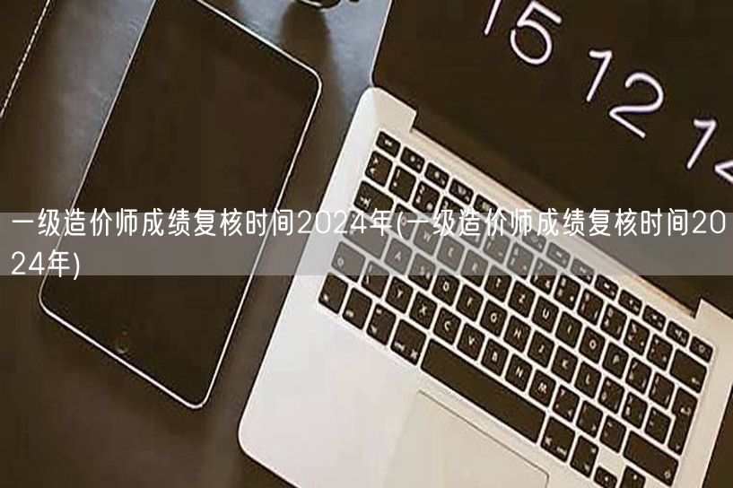 一级造价师成绩复核时间2024年 官方公