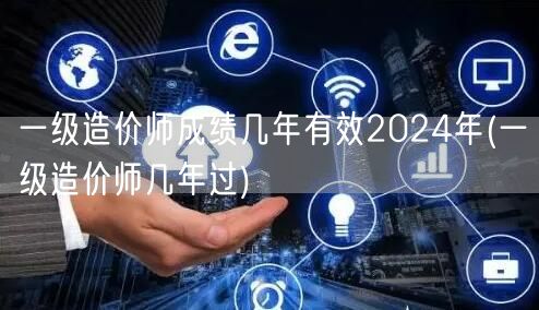一级造价师成绩几年有效 2024年 有效