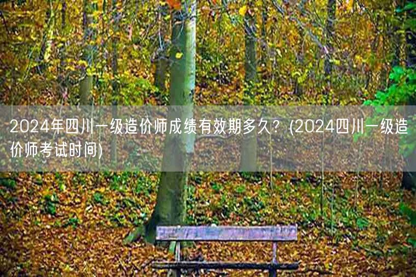 2024年四川一级造价师成绩有效期多久？