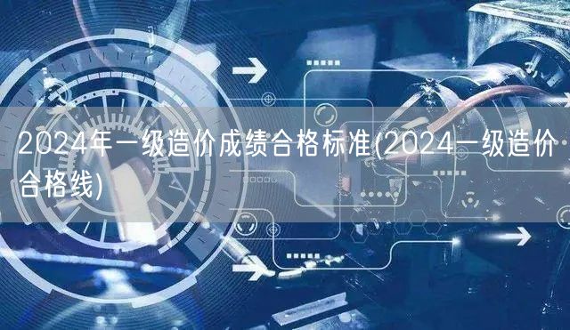 2024年一级造价成绩合格标准 分数线揭