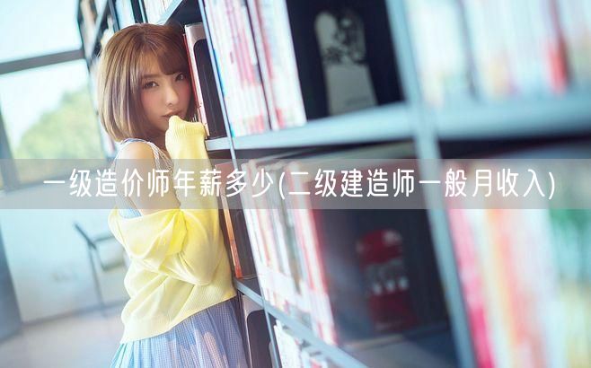 一级造价师年薪多少 造价师薪资概览