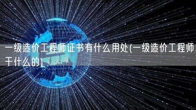 一级造价工程师证书有什么用处 职场必备 