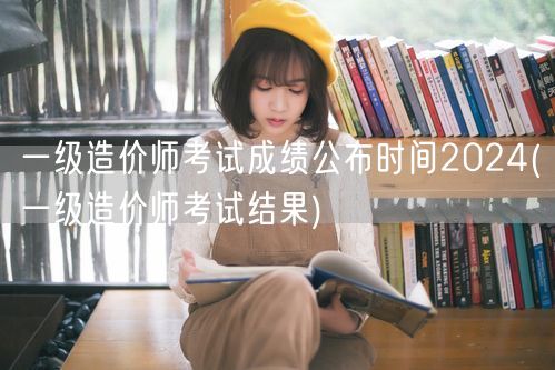 一级造价师考试成绩公布时间2024 查询